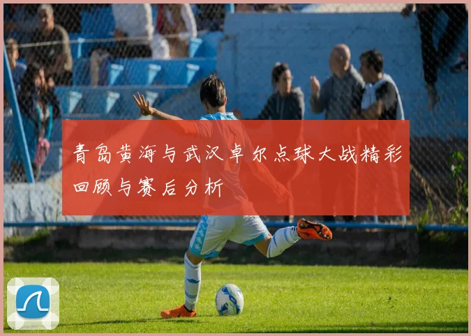 青岛黄海与武汉卓尔点球大战精彩回顾与赛后分析
