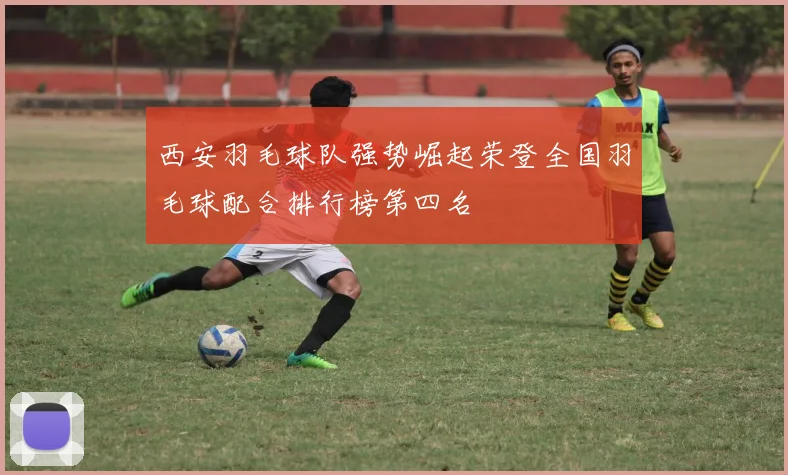 西安羽毛球队强势崛起荣登全国羽毛球配合排行榜第四名