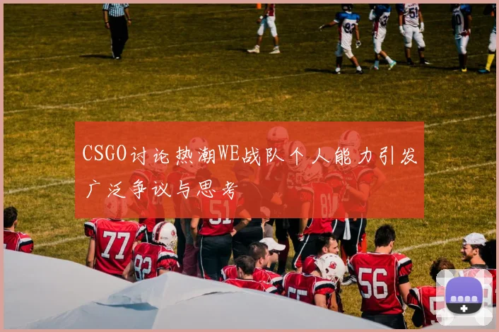 CSGO讨论热潮WE战队个人能力引发广泛争议与思考