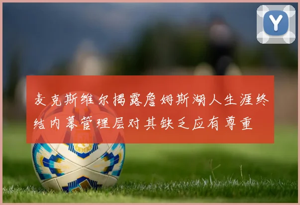 麦克斯维尔揭露詹姆斯湖人生涯终结内幕管理层对其缺乏应有尊重
