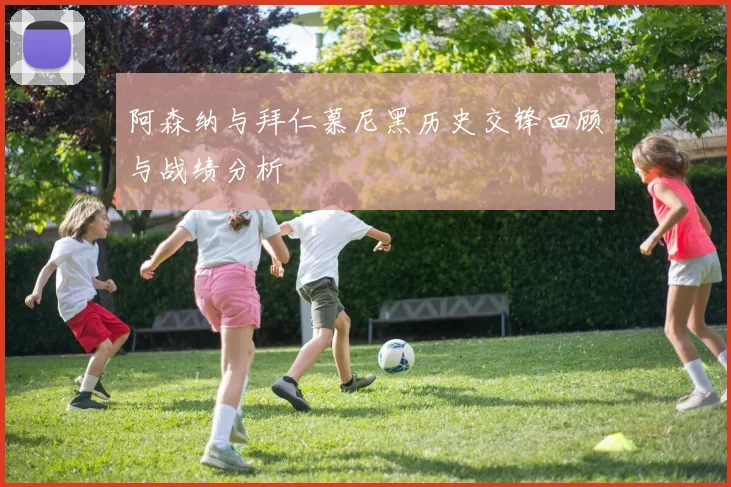 阿森纳与拜仁慕尼黑历史交锋回顾与战绩分析