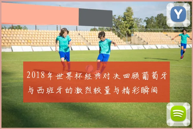 2018年世界杯经典对决回顾葡萄牙与西班牙的激烈较量与精彩瞬间