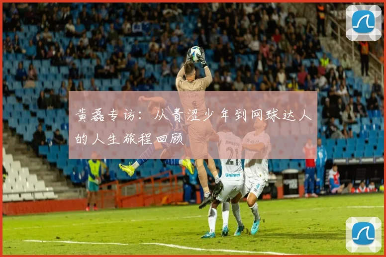 黄磊专访：从青涩少年到网球达人的人生旅程回顾