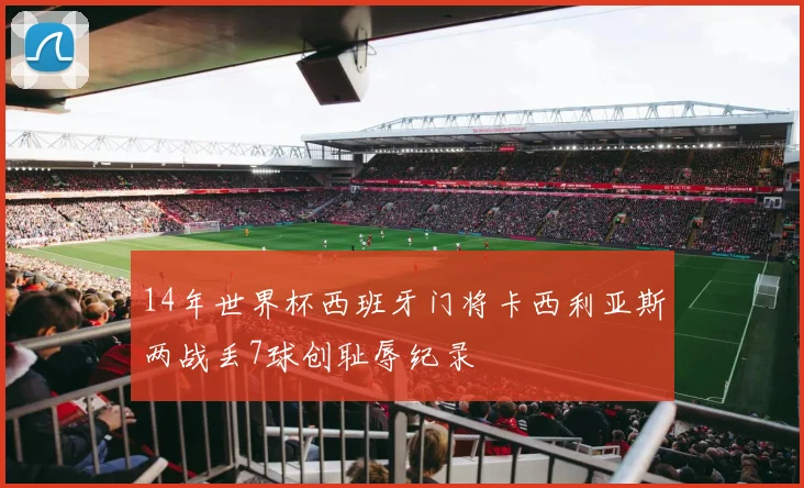 14年世界杯西班牙门将卡西利亚斯两战丢7球创耻辱纪录