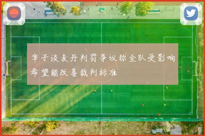华子谈麦丹判罚争议称全队受影响希望能改善裁判标准