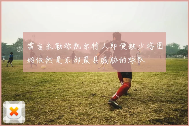 雷吉米勒称凯尔特人即便缺少塔图姆依然是东部最具威胁的球队