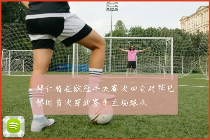 拜仁将在欧冠半决赛次回合对阵巴黎时首次穿新赛季主场球衣