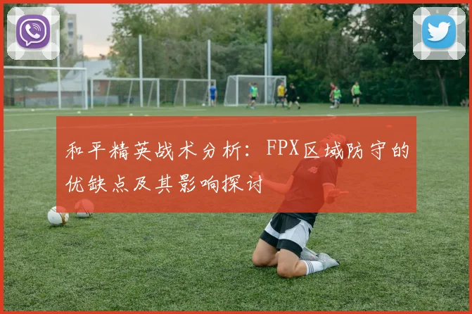 和平精英战术分析：FPX区域防守的优缺点及其影响探讨