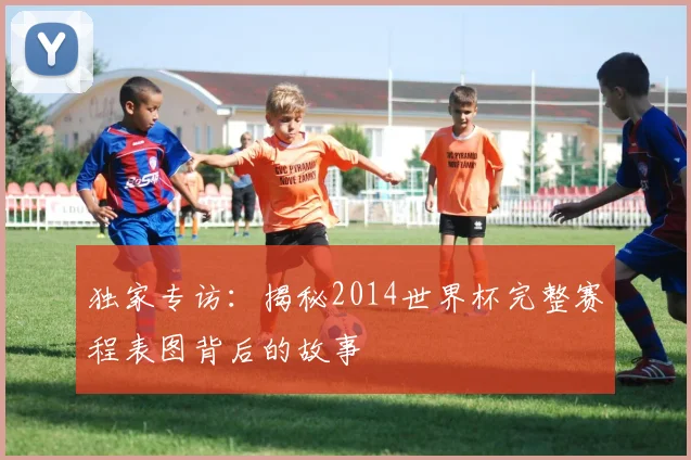 独家专访：揭秘2014世界杯完整赛程表图背后的故事