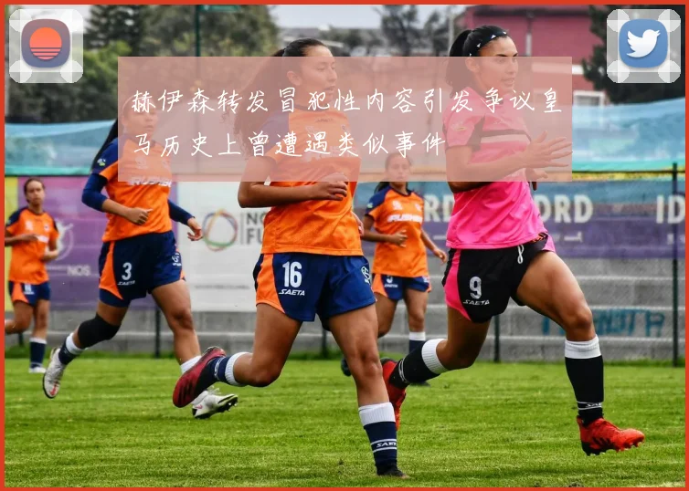 赫伊森转发冒犯性内容引发争议皇马历史上曾遭遇类似事件