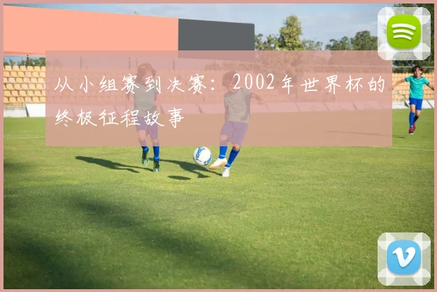 从小组赛到决赛：2002年世界杯的终极征程故事