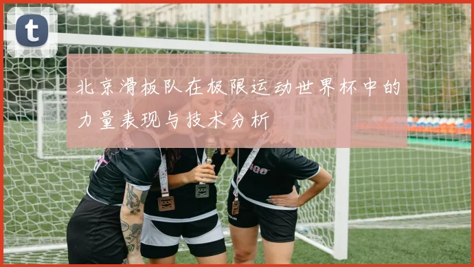 北京滑板队在极限运动世界杯中的力量表现与技术分析