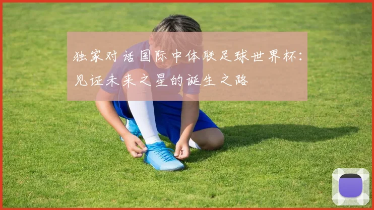独家对话国际中体联足球世界杯：见证未来之星的诞生之路