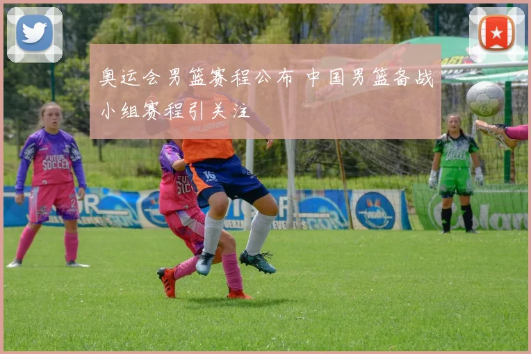 奥运会男篮赛程公布 中国男篮备战小组赛程引关注