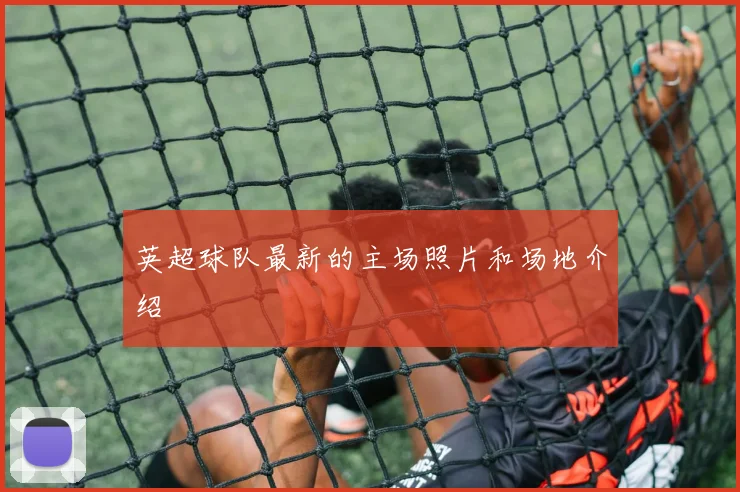 英超球队最新的主场照片和场地介绍