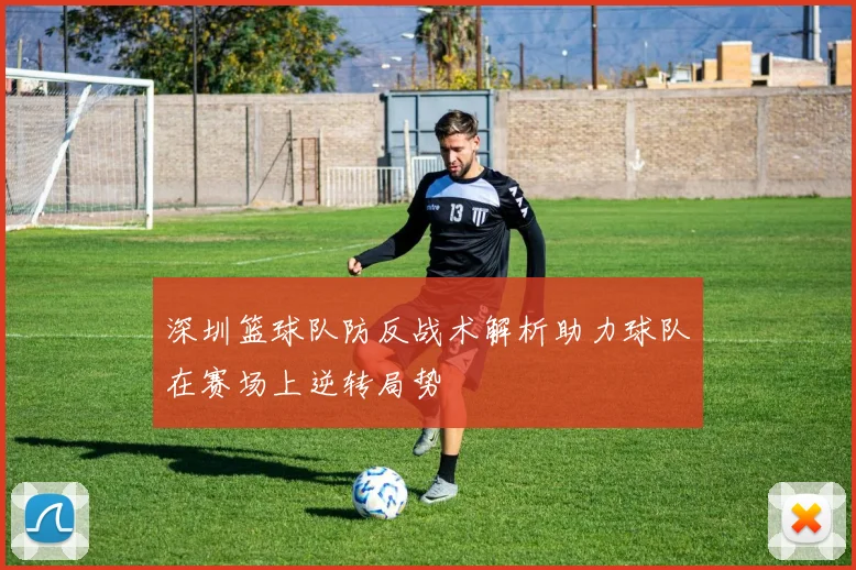 深圳篮球队防反战术解析助力球队在赛场上逆转局势