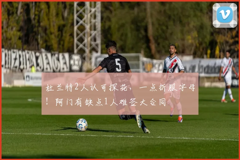 杜兰特2人认可探花，一点折服字母！阿门有缺点1人难签大合同