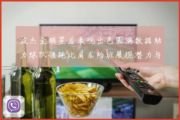 波杰全明星后表现出色圆满数据助力球队领跑比肩东约班展现潜力与实力