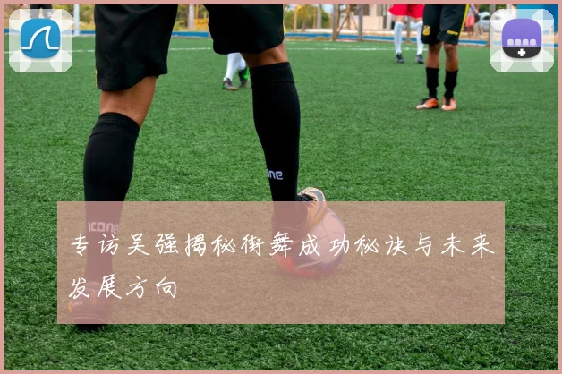 专访吴强揭秘街舞成功秘诀与未来发展方向