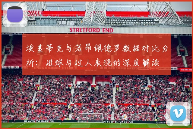 埃基蒂克与若昂佩德罗数据对比分析：进球与过人表现的深度解读