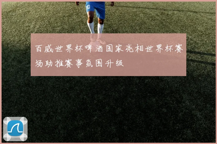 百威世界杯啤酒国家亮相世界杯赛场助推赛事氛围升级
