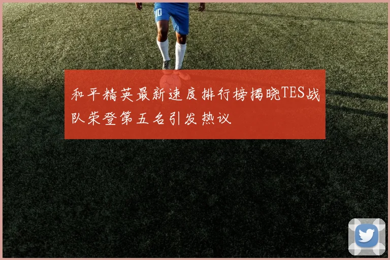 和平精英最新速度排行榜揭晓TES战队荣登第五名引发热议